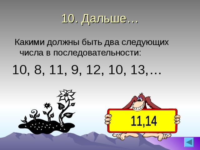 10. Дальше…  Какими должны быть два следующих числа в последовательности: 10, 8, 11, 9, 12, 10, 13,… 