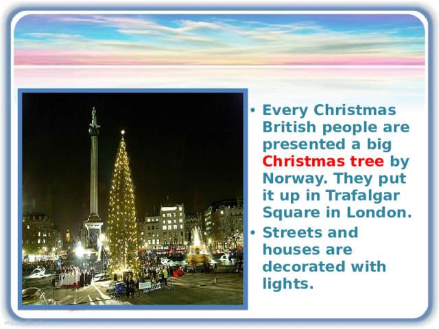 Every Christmas British people are presented a big Christmas tree by Norway. They put it up in Trafalgar Square in London. Streets and houses are decorated with lights. 3 