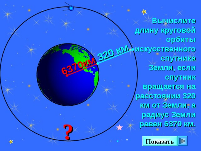 6370км 320 км Вычислите длину круговой орбиты искусственного спутника Земли, если спутник вращается на расстоянии 320 км от Земли, а радиус Земли равен 6370 км. Л. С. Атанасян. Геометрия 7-9. №1108. ? Показать 20