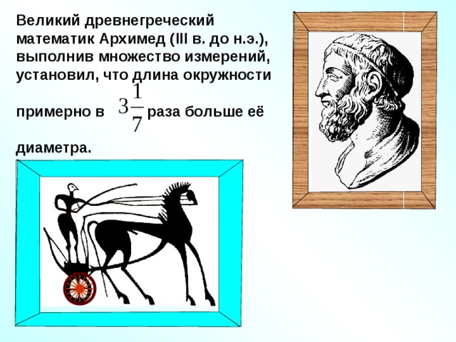Великий древнегреческий математик Архимед ( III в. до н.э.), выполнив множество измерений, установил, что длина окружности примерно в раза больше её диаметра. 3