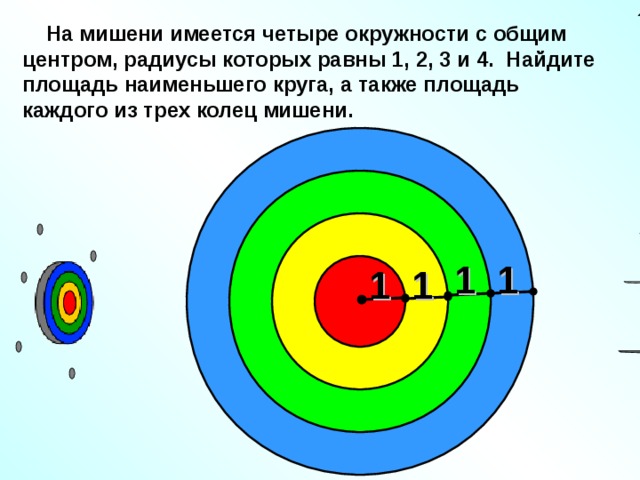 На мишени имеется четыре окружности с общим центром, радиусы которых равны 1, 2, 3 и 4. Найдите площадь наименьшего круга, а также площадь каждого из трех колец мишени. 1 1 1 1 Л. С. Атанасян. Геометрия 7-9. № 1122. 22