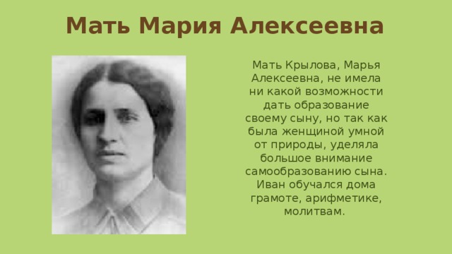 Мать Мария Алексеевна Мать Крылова, Марья Алексеевна, не имела ни какой возможности дать образование своему сыну, но так как была женщиной умной от природы, уделяла большое внимание самообразованию сына. Иван обучался дома грамоте, арифметике, молитвам. 