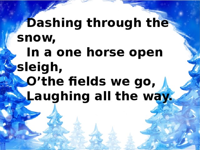 Dashing through the snow, In a one horse open sleigh, O’the fields we go, Laughing all the way.