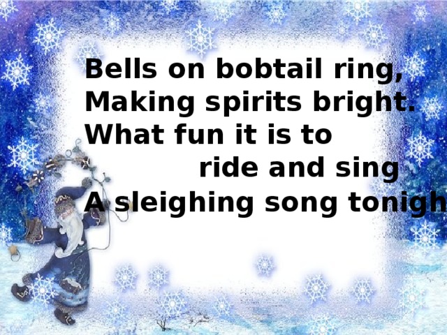 Bells on bobtail ring, Making spirits bright. What fun it is to  ride and sing A sleighing song tonight .