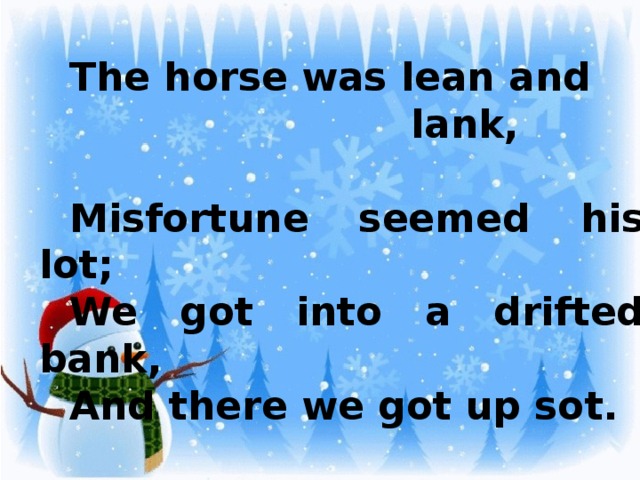 The horse was lean and  lank, Misfortune seemed his lot; We got into a drifted bank, And there we got up sot.