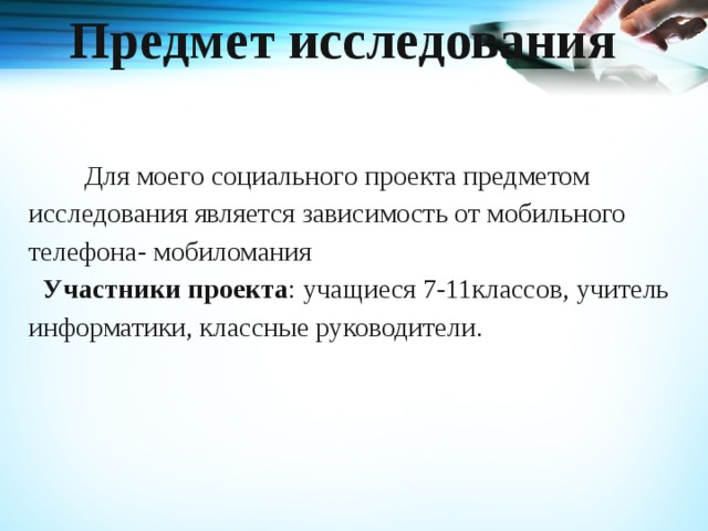 Предмет исследования      Для моего социального проекта предметом исследования является зависимость от мобильного телефона- мобиломания Участники проекта : учащиеся 7-11классов, учитель информатики, классные руководители. 