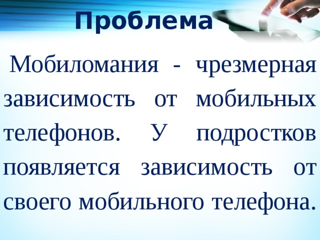 Проблема Мобиломания - чрезмерная зависимость от мобильных телефонов. У подростков появляется зависимость от своего мобильного телефона. 