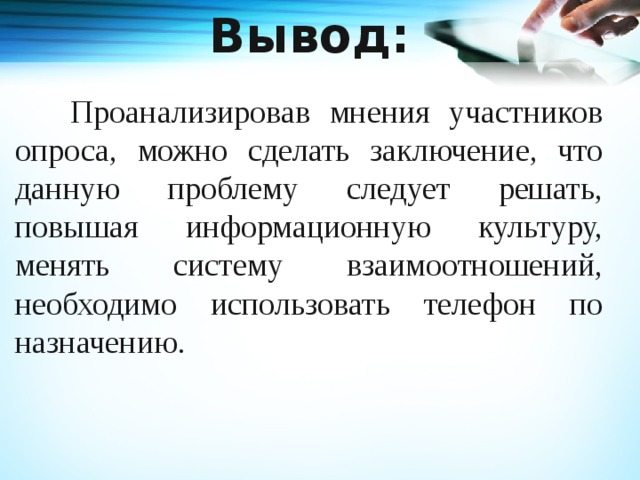 Вывод:   Проанализировав мнения участников опроса, можно сделать заключение, что данную проблему следует решать, повышая информационную культуру, менять систему взаимоотношений, необходимо использовать телефон по назначению.   