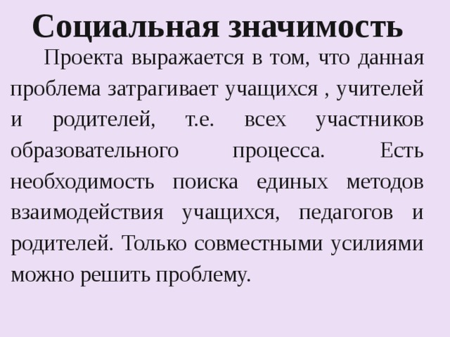 Социальная значимость     Проекта выражается в том, что данная проблема затрагивает учащихся , учителей и родителей, т.е. всех участников образовательного процесса. Есть необходимость поиска единых методов взаимодействия учащихся, педагогов и родителей. Только совместными усилиями можно решить проблему. 