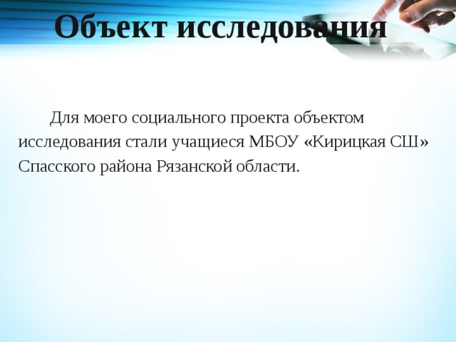 Объект исследования     Для моего социального проекта объектом исследования стали учащиеся МБОУ «Кирицкая СШ» Спасского района Рязанской области.   