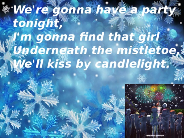We're gonna have a party tonight,  I'm gonna find that girl  Underneath the mistletoe,  We'll kiss by candlelight.