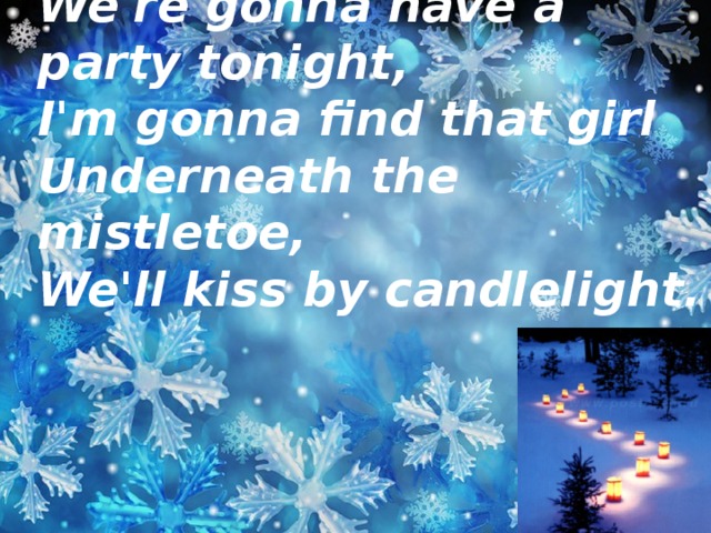 We're gonna have a party tonight,  I'm gonna find that girl  Underneath the mistletoe,  We'll kiss by candlelight.