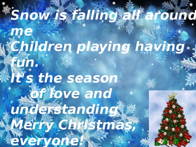 Snow is falling all around me  Children playing having fun.  It's the season   of love and understanding  Merry Christmas, everyone!