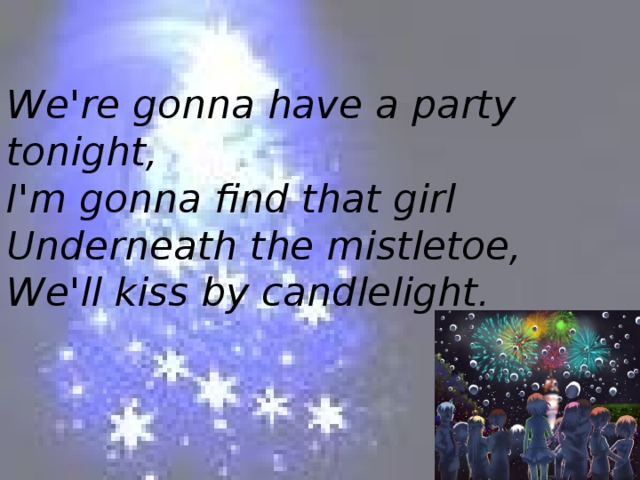 We're gonna have a party tonight,  I'm gonna find that girl  Underneath the mistletoe,  We'll kiss by candlelight.