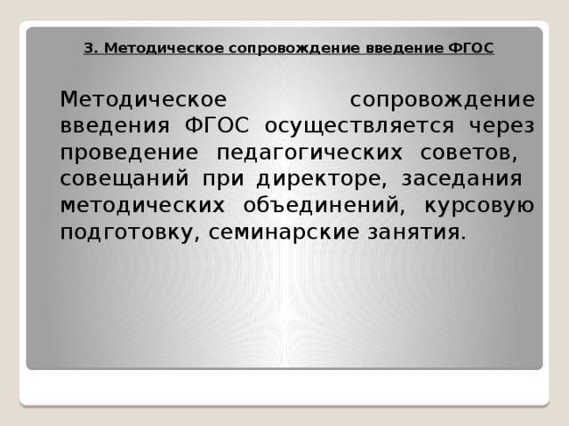 3. Методическое сопровождение введение ФГОС  Методическое сопровождение введения ФГОС осуществляется через проведение педагогических советов, совещаний при директоре, заседания методических объединений, курсовую подготовку, семинарские занятия. 