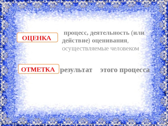  процесс, деятельность (или действие) оценивания , осуществляемые человеком ОЦЕНКА   результат этого процесса ОТМЕТКА  