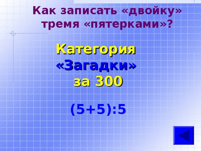 Как записать «двойку» тремя «пятерками»? Категория  «Загадки» за 300 (5+5):5 