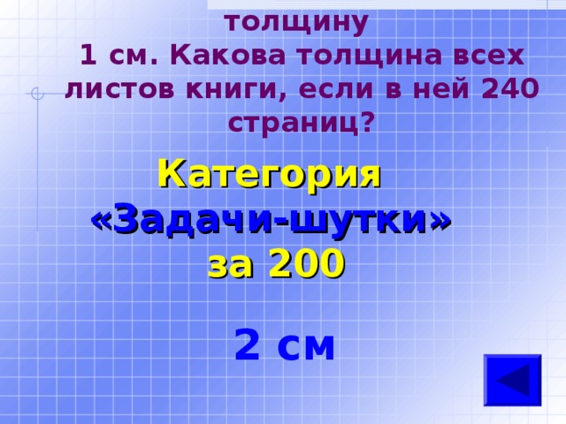 60 листов книги имеют толщину  1 см. Какова толщина всех листов книги, если в ней 240 страниц? Категория  «Задачи-шутки» за 200  2 см 