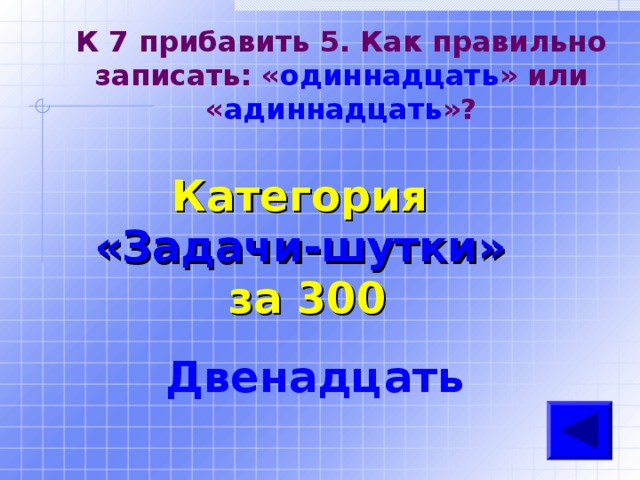 К 7 прибавить 5. Как правильно записать: « одиннадцать » или « адиннадцать »? Категория  «Задачи-шутки» за 300 Двенадцать  
