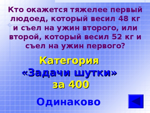 Кто окажется тяжелее первый людоед, который весил 48 кг и съел на ужин второго, или второй, который весил 52 кг и съел на ужин первого? Категория  «Задачи шутки» за 400 Одинаково 