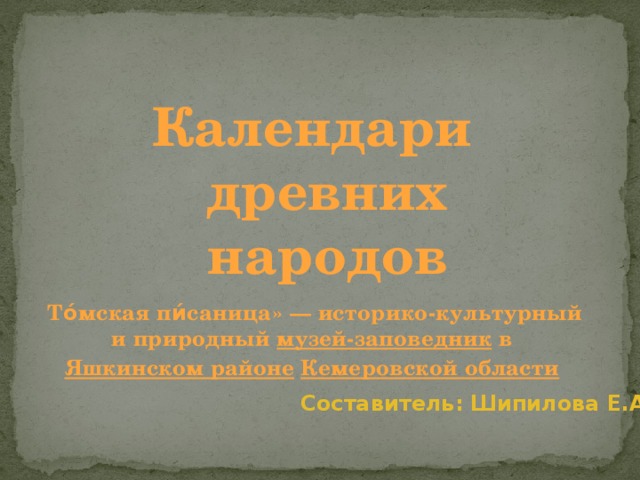 Календари древних народов То́мская пи́саница» — историко-культурный и природный  музей-заповедник  в  Яшкинском районе   Кемеровской области   Составитель: Шипилова Е.А. 