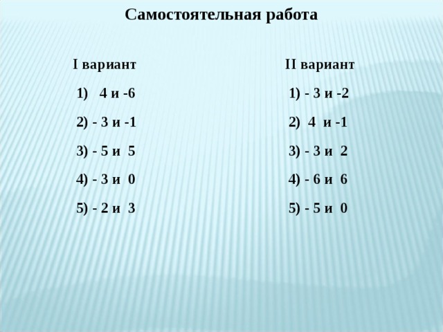 Самостоятельная работа  II вариант  1) - 3 и -2  2) 4 и -1  3) - 3 и 2  4) - 6 и 6  5) - 5 и 0  I вариант  1) 4 и -6  2) - 3 и -1  3) - 5 и 5  4) - 3 и 0  5) - 2 и 3 