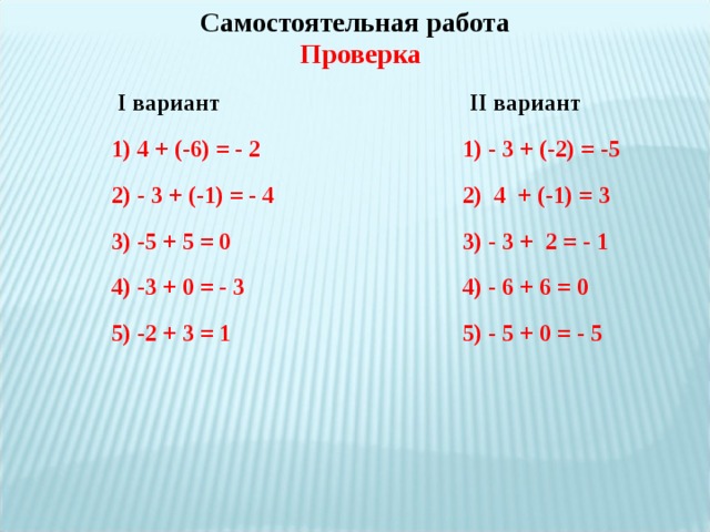 Самостоятельная работа Проверка  II вариант   I вариант  1) 4 + (-6) = - 2  2) - 3 + (-1) = - 4  3) -5 + 5 = 0  4) -3 + 0 = - 3  5) -2 + 3 = 1  1) - 3 + (-2) = -5  2) 4 + (-1) = 3  3) - 3 + 2 = - 1  4) - 6 + 6 = 0  5) - 5 + 0 = - 5 
