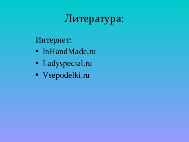 Литература: Интернет: InHandMade.ru Ladyspecial.ru Vsepodelki.ru 