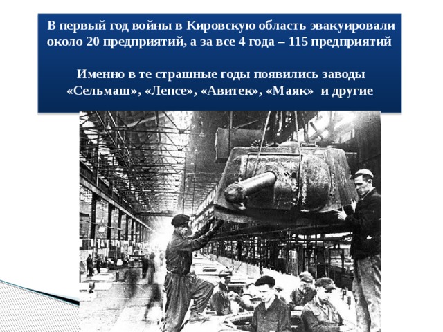  В первый год войны в Кировскую область эвакуировали около 20 предприятий, а за все 4 года – 115 предприятий   Именно в те страшные годы появились заводы «Сельмаш», «Лепсе», «Авитек», «Маяк»  и другие 