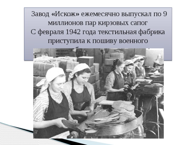  Завод «Искож» ежемесячно выпускал по 9 миллионов пар кирзовых сапог С февраля 1942 года текстильная фабрика приступила к пошиву военного обмундирования 