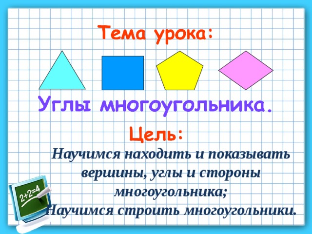 Научимся находить и показывать вершины, углы и стороны многоугольника; Научимся строить многоугольники. 