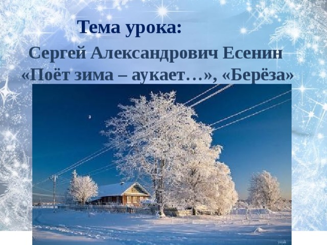 Тема урока:     Сергей Александрович Есенин  «Поёт зима – аукает…», «Берёза»