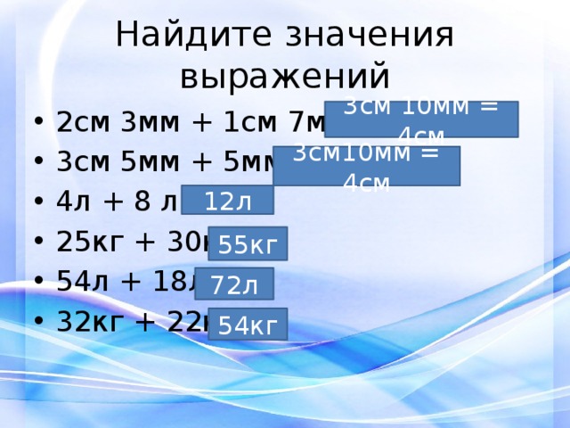 Найдите значения выражений 2см 3мм + 1см 7мм = 3см 5мм + 5мм = 4л + 8 л = 25кг + 30кг = 54л + 18л = 32кг + 22кг= 3см 10мм = 4см 3см10мм = 4см 12л 55кг 72л 54кг 