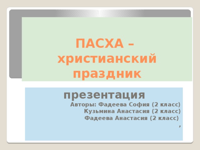 ПАСХА –  христианский праздник презентация  Авторы: Фадеева София (2 класс)  Кузьмина Анастасия (2 класс)  Фадеева Анастасия (2 класс) , 