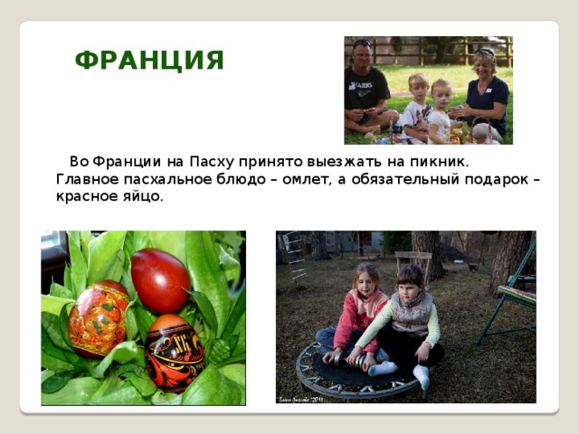 Франция  Во Франции на Пасху принято выезжать на пикник. Главное пасхальное блюдо – омлет, а обязательный подарок – красное яйцо. 