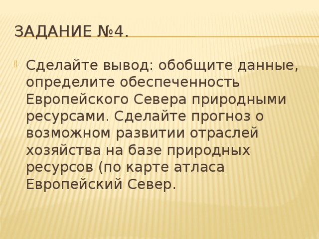 Задание №4. Сделайте вывод: обобщите данные, определите обеспеченность Европейского Севера природными ресурсами. Сделайте прогноз о возможном развитии отраслей хозяйства на базе природных ресурсов (по карте атласа Европейский Север. 