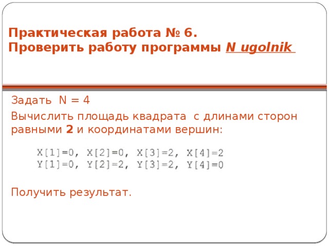 Практическая работа № 6.  Проверить работу программы N ugolnik   Задать N = 4 Вычислить площадь квадрата с длинами сторон равными 2 и координатами вершин: Получить результат. 