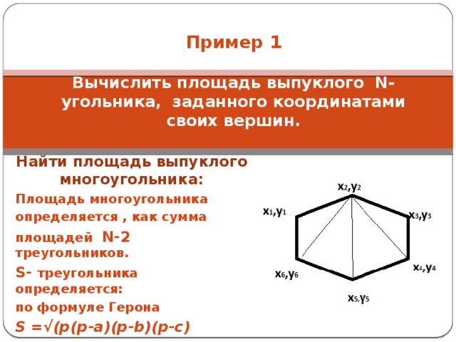   Пример 1   Вычислить площадь выпуклого N- угольника, заданного координатами своих вершин.   Найти площадь выпуклого многоугольника: Площадь многоугольника определяется , как сумма площадей N-2 треугольников. S- треугольника определяется: по формуле Герона S =√(p(p-a)(p-b)(p-c) 