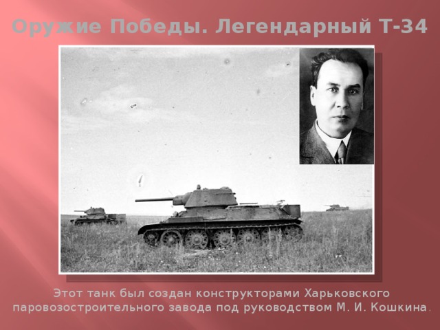 Оружие Победы. Легендарный Т-34 Этот танк был создан конструкторами Харьковского паровозостроительного завода под руководством М. И. Кошкина . 