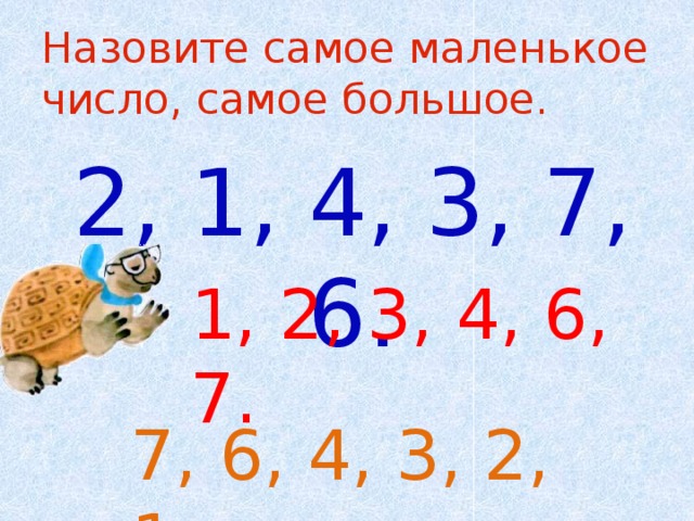 Назовите самое маленькое число, самое большое. 2, 1, 4, 3, 7, 6. 1, 2, 3, 4, 6, 7. 7, 6, 4, 3, 2, 1. 