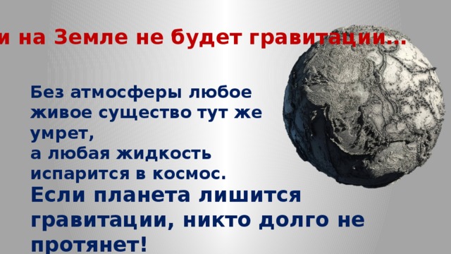 Если на Земле не будет гравитации… Без атмосферы любое живое существо тут же умрет, а любая жидкость испарится в космос. Если планета лишится гравитации, никто долго не протянет!   