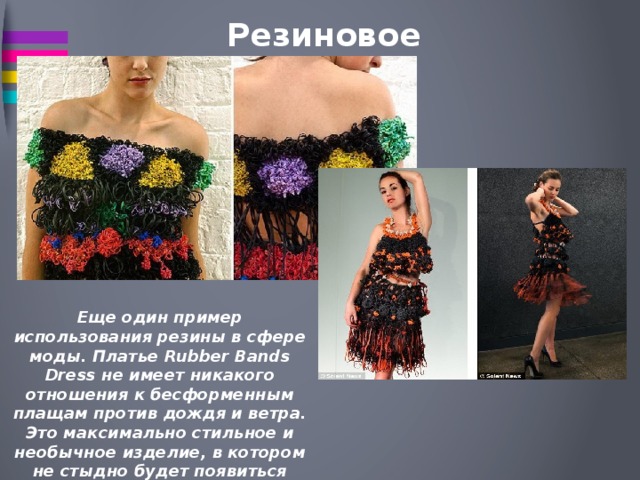 Резиновое платье Еще один пример использования резины в сфере моды. Платье Rubber Bands Dress не имеет никакого отношения к бесформенным плащам против дождя и ветра. Это максимально стильное и необычное изделие, в котором не стыдно будет появиться даже на красной дорожке крупного кинофестиваля. 