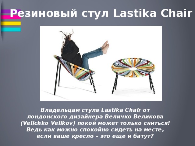 Резиновый стул Lastika Chair Владельцам стула Lastika Chair от лондонского дизайнера Величко Великова (Velichko Velikov) покой может только сниться! Ведь как можно спокойно сидеть на месте, если ваше кресло – это еще и батут? 