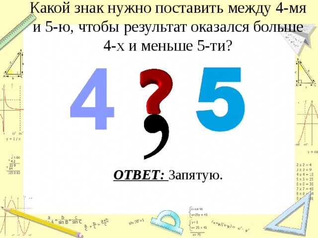 Какой знак нужно поставить между 4-мя и 5-ю, чтобы результат оказался больше 4-х и меньше 5-ти? ОТВЕТ: Запятую. 