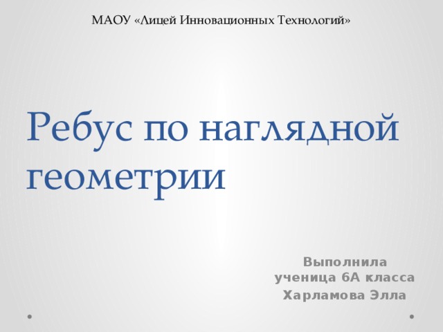 МАОУ «Лицей Инновационных Технологий» Ребус по наглядной геометрии Выполнила ученица 6А класса Харламова Элла 