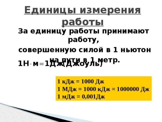 Единицы измерения работы За единицу работы принимают работу,  совершенную силой в 1 ньютон  на пути в 1 метр.  1 кДж = 1000 Дж 1 МДж = 1000 кДж = 1000000 Дж 1 мДж = 0,001Дж 