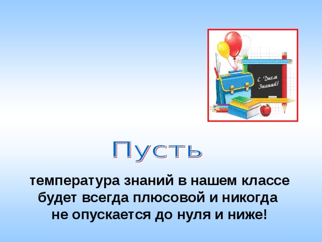 температура знаний в нашем классе будет всегда плюсовой и никогда не опускается до нуля и ниже! 