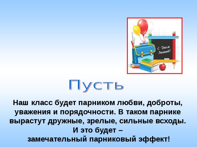 Наш класс будет парником любви, доброты, уважения и порядочности. В таком парнике вырастут дружные, зрелые, сильные всходы. И это будет –  замечательный парниковый эффект!  