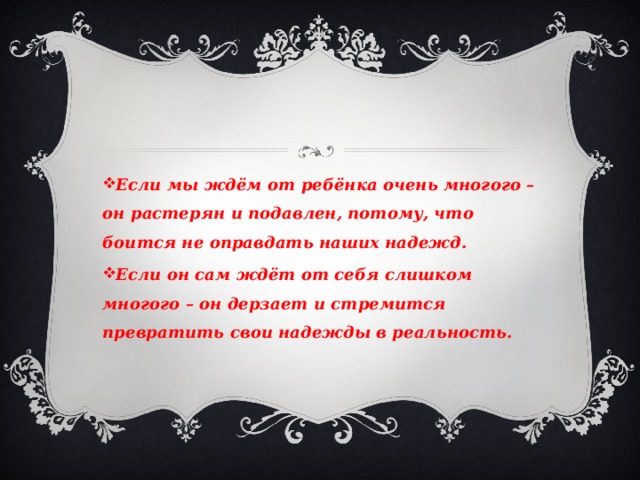 Если мы ждём от ребёнка очень многого – он растерян и подавлен, потому, что боится не оправдать наших надежд. Если он сам ждёт от себя слишком многого – он дерзает и стремится превратить свои надежды в реальность.