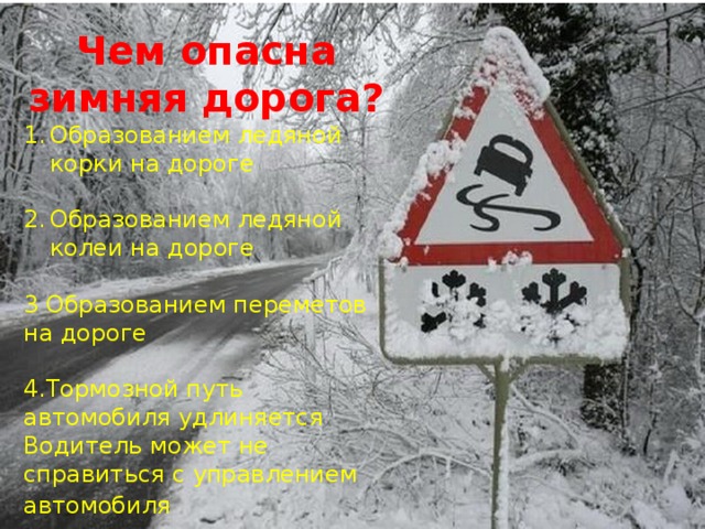 Чем опасна зимняя дорога? Образованием ледяной корки на дороге Образованием ледяной колеи на дороге 3 Образованием переметов на дороге 4.Тормозной путь автомобиля удлиняется Водитель может не справиться с управлением автомобиля  
